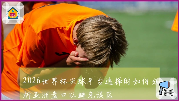 2026世界杯买球平台选择时如何分析亚洲盘口以避免误区