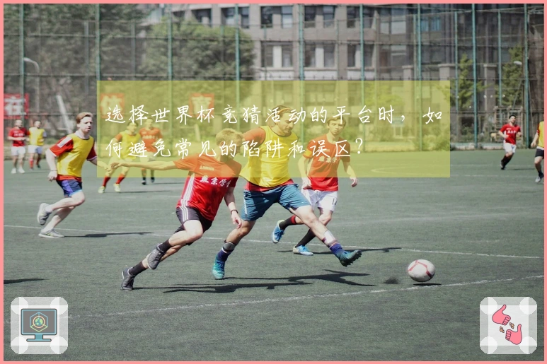 选择世界杯竞猜活动的平台时，如何避免常见的陷阱和误区？