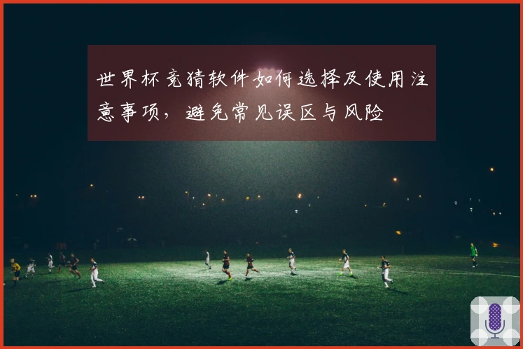 世界杯竞猜软件如何选择及使用注意事项，避免常见误区与风险