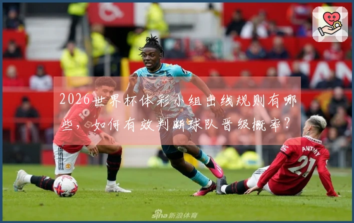 2026世界杯体彩小组出线规则有哪些，如何有效判断球队晋级概率？