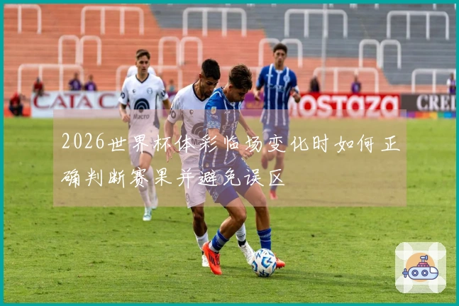 2026世界杯体彩临场变化时如何正确判断赛果并避免误区