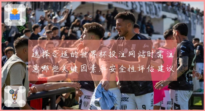 选择合适的世界杯投注网站时需注意哪些关键因素和安全性评估建议