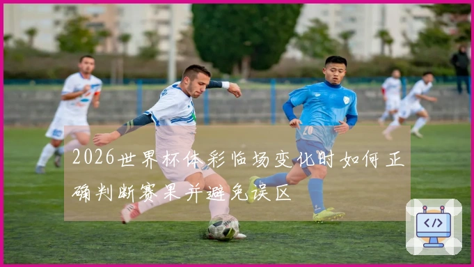 2026世界杯体彩临场变化时如何正确判断赛果并避免误区