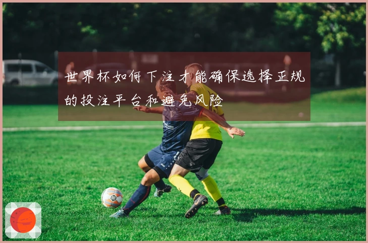 世界杯如何下注才能确保选择正规的投注平台和避免风险