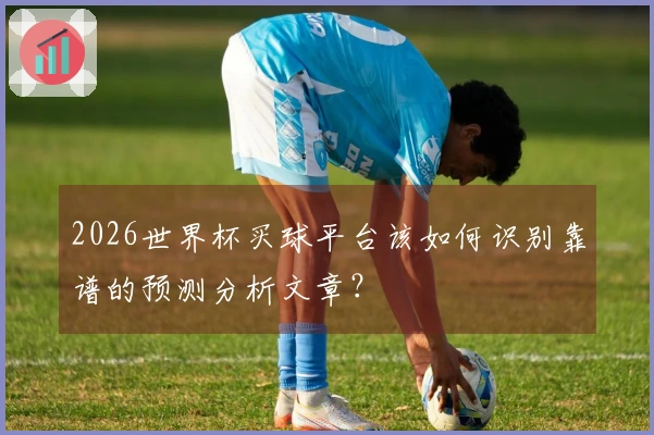 2026世界杯买球平台该如何识别靠谱的预测分析文章？