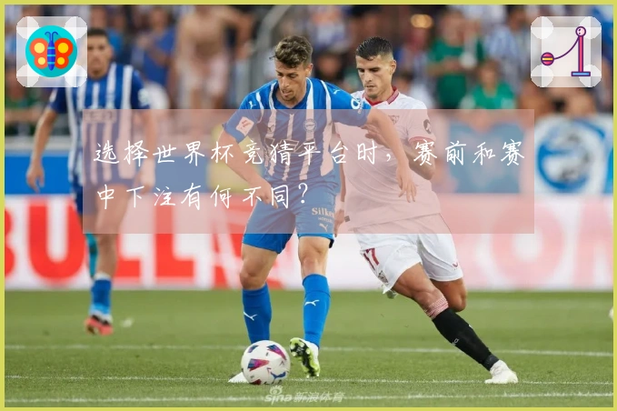 选择世界杯竞猜平台时，赛前和赛中下注有何不同？