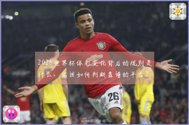 2026世界杯体彩变化背后的规则是什么，你该如何判断靠谱的平台？