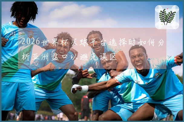 2026世界杯买球平台选择时如何分析亚洲盘口以避免误区
