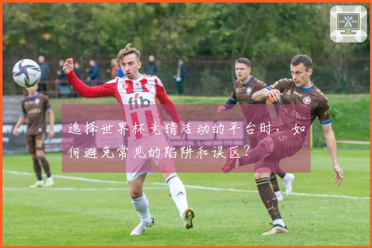 选择世界杯竞猜活动的平台时，如何避免常见的陷阱和误区？