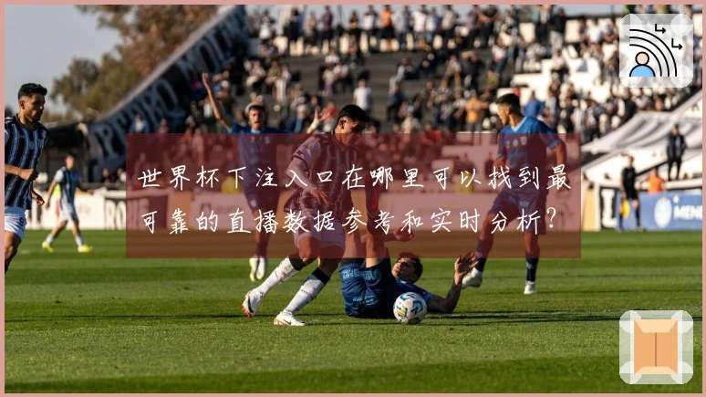 世界杯下注入口在哪里可以找到最可靠的直播数据参考和实时分析？